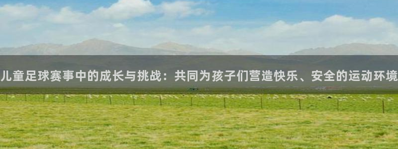  儿童足球赛事中的成长与挑战：共同为孩子们营造快乐、安全的运动