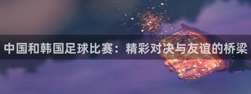 中国和韩国足球比赛：精彩对决与友谊的桥梁