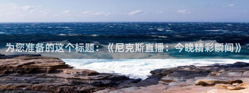 833篮球直播免费高清直播：为您准备的这个标题：《尼克斯直播：今晚精彩瞬间》